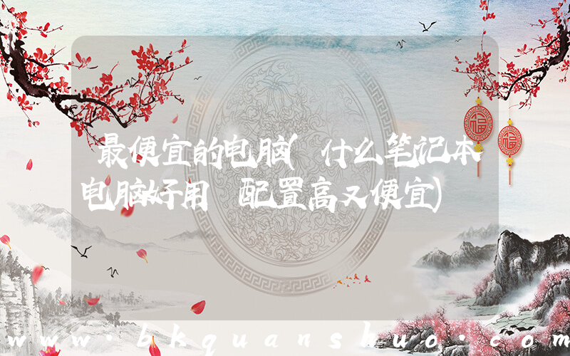 最便宜的电脑(什么笔记本电脑好用 配置高又便宜)